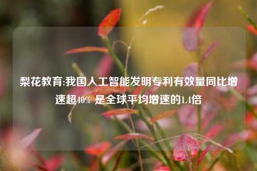 梨花教育:我国人工智能发明专利有效量同比增速超40% 是全球平均增速的1.4倍