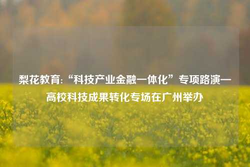 梨花教育:“科技产业金融一体化”专项路演—高校科技成果转化专场在广州举办