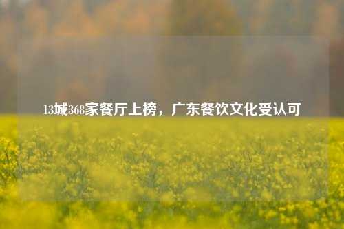 13城368家餐厅上榜，广东餐饮文化受认可