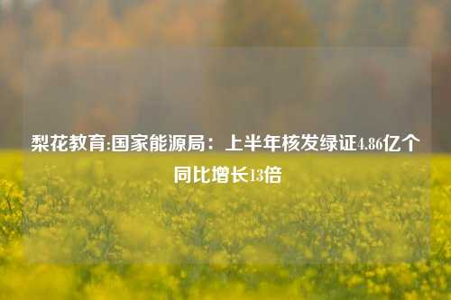 梨花教育:国家能源局：上半年核发绿证4.86亿个 同比增长13倍