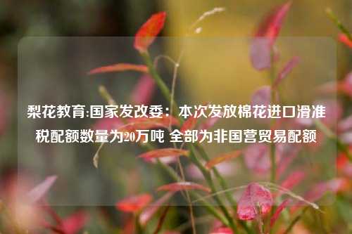 梨花教育:国家发改委：本次发放棉花进口滑准税配额数量为20万吨 全部为非国营贸易配额