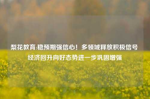 梨花教育:稳预期强信心！多领域释放积极信号 经济回升向好态势进一步巩固增强