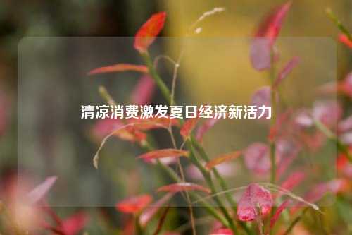清凉消费激发夏日经济新活力