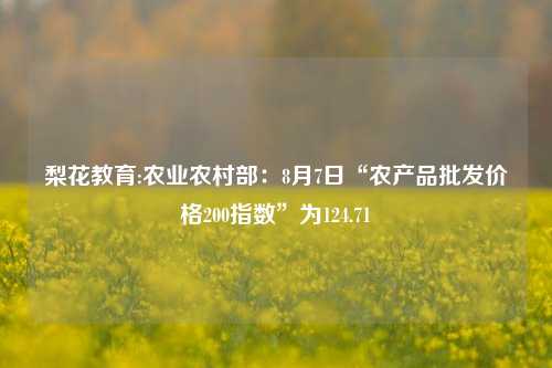 梨花教育:农业农村部：8月7日“农产品批发价格200指数”为124.71