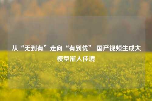 从“无到有”走向“有到优” 国产视频生成大模型渐入佳境
