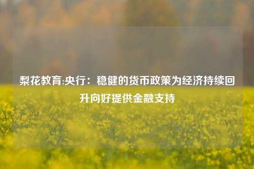 梨花教育:央行：稳健的货币政策为经济持续回升向好提供金融支持