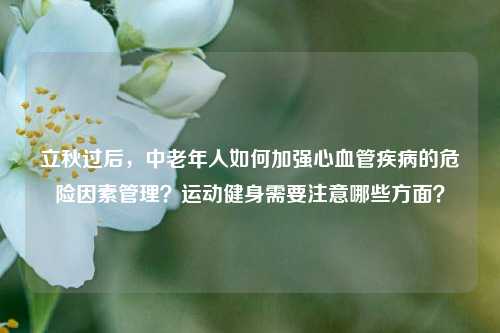 立秋过后，中老年人如何加强心血管疾病的危险因素管理？运动健身需要注意哪些方面？