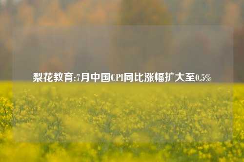 梨花教育:7月中国CPI同比涨幅扩大至0.5%