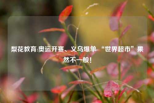 梨花教育:奥运开赛、义乌爆单 “世界超市”果然不一般！
