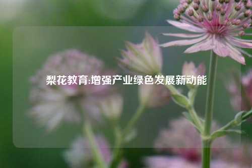 梨花教育:增强产业绿色发展新动能