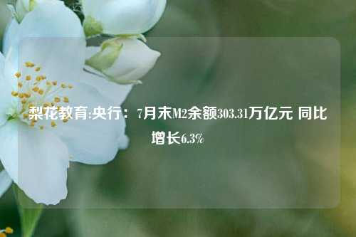 梨花教育:央行：7月末M2余额303.31万亿元 同比增长6.3%