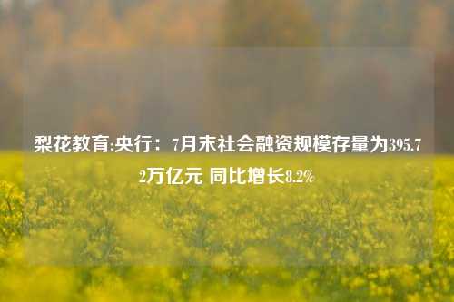 梨花教育:央行：7月末社会融资规模存量为395.72万亿元 同比增长8.2%