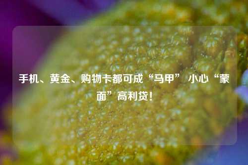 手机、黄金、购物卡都可成“马甲” 小心“蒙面”高利贷！