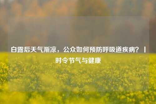 白露后天气渐凉，公众如何预防呼吸道疾病？丨时令节气与健康