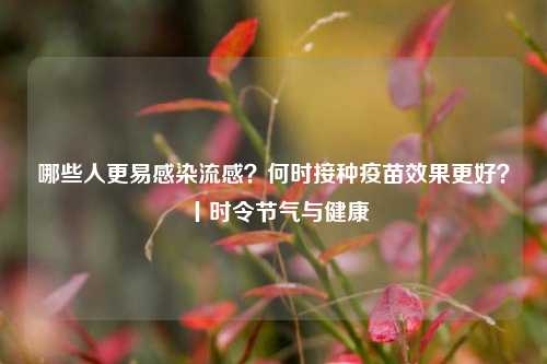 哪些人更易感染流感？何时接种疫苗效果更好？丨时令节气与健康
