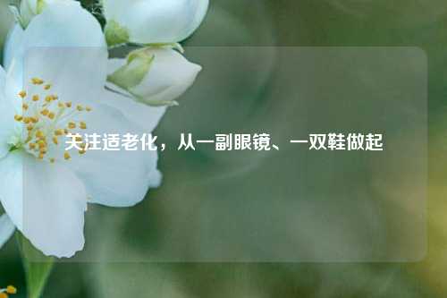 关注适老化，从一副眼镜、一双鞋做起