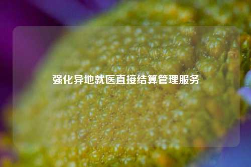 强化异地就医直接结算管理服务